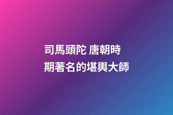 司馬頭陀 唐朝時期著名的堪輿大師